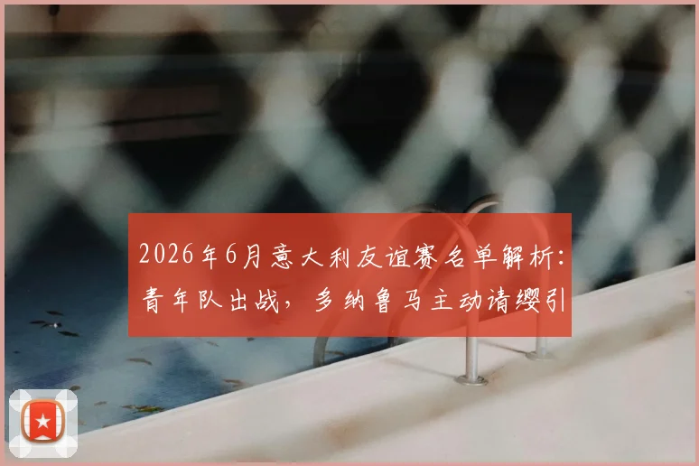 2026年6月意大利友谊赛名单解析：青年队出战，多纳鲁马主动请缨引关注