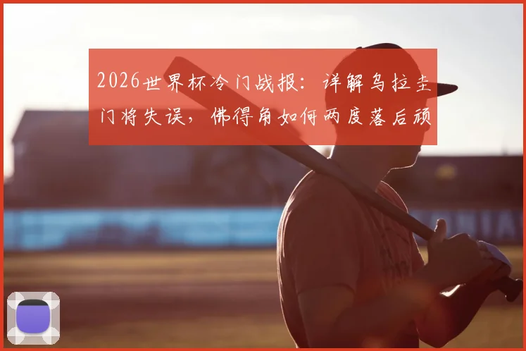 2026世界杯冷门战报：详解乌拉圭门将失误，佛得角如何两度落后顽强扳平？
