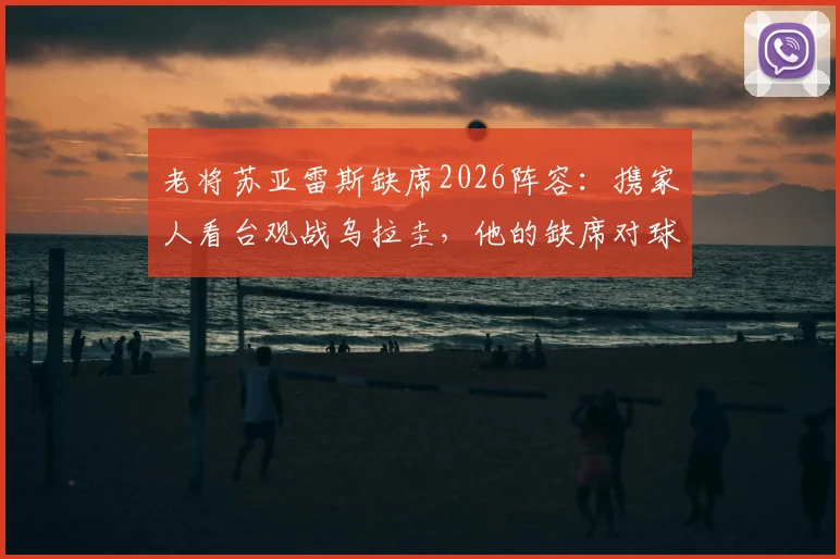老将苏亚雷斯缺席2026阵容：携家人看台观战乌拉圭，他的缺席对球队意味着什么？