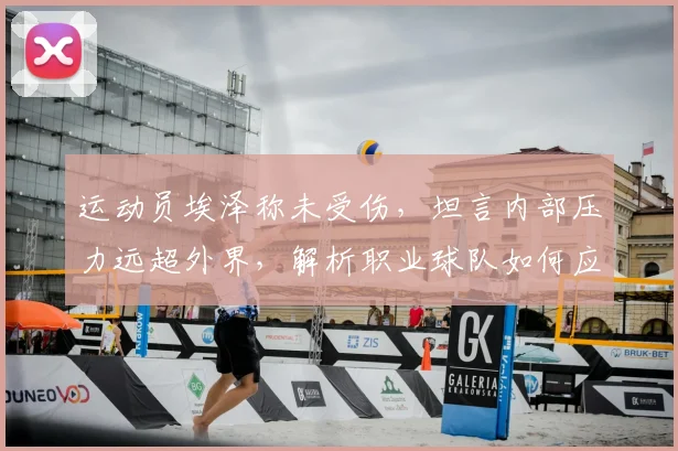 运动员埃泽称未受伤，坦言内部压力远超外界，解析职业球队如何应对自我施压与心态管理