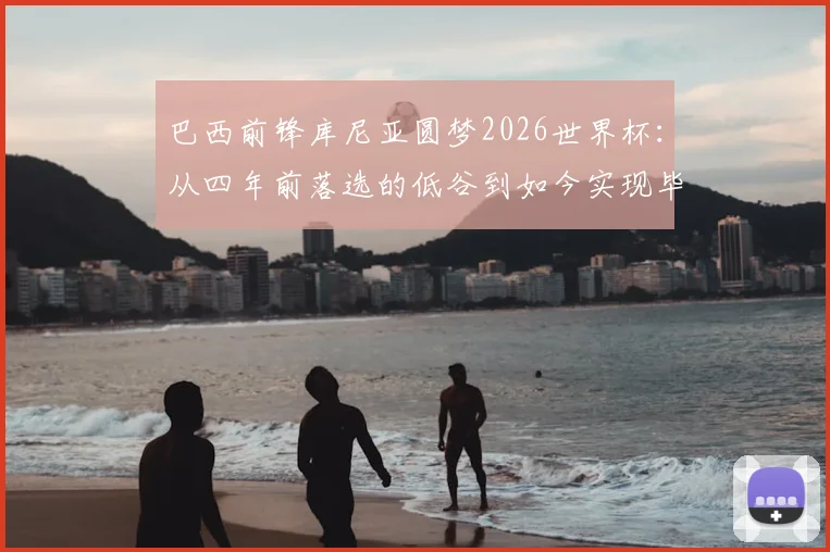 巴西前锋库尼亚圆梦2026世界杯：从四年前落选的低谷到如今实现毕生梦想的心路专访