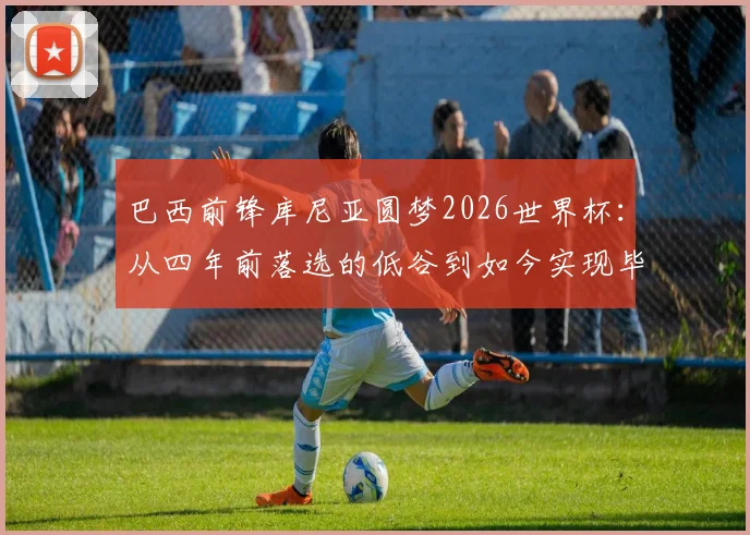 巴西前锋库尼亚圆梦2026世界杯：从四年前落选的低谷到如今实现毕生梦想的心路专访