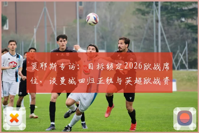 莫耶斯专访：目标锁定2026欧战席位，谈曼城回归正轨与英超欧战资格争夺战