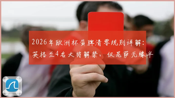2026年欧洲杯黄牌清零规则详解:英格兰4名大将解禁,仅昆萨无缘半决赛,对球队战术影响有多大?