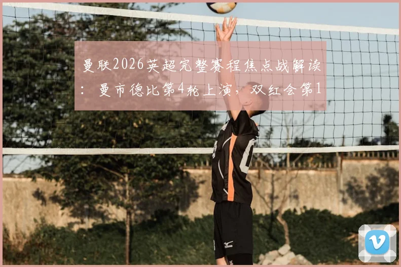 曼联2026英超完整赛程焦点战解读:曼市德比第4轮上演,双红会第11轮来袭,附详细对阵时间表