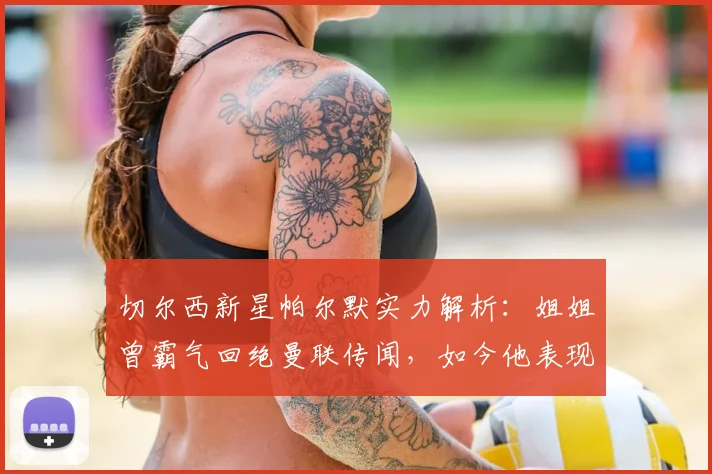 切尔西新星帕尔默实力解析：姐姐曾霸气回绝曼联传闻，如今他表现如何？