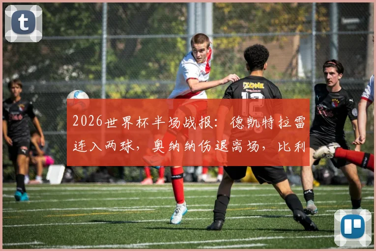 2026世界杯半场战报：德凯特拉雷连入两球，奥纳纳伤退离场，比利时2比1暂时领先美国队