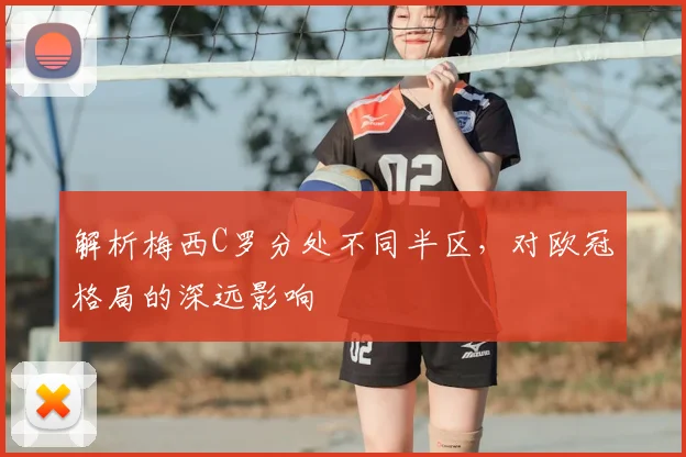 解析梅西C罗分处不同半区，对欧冠格局的深远影响