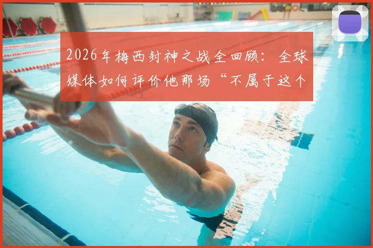 2026年梅西封神之战全回顾：全球媒体如何评价他那场“不属于这个星球”的表演？附关键数据解析