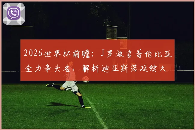 2026世界杯前瞻:J罗放言哥伦比亚全力争头名,解析迪亚斯若延续火爆状态冲击金球奖的可能性