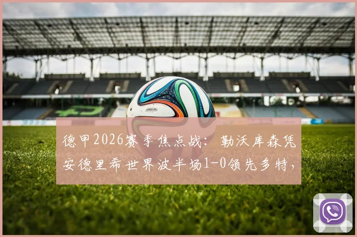 德甲2026赛季焦点战：勒沃库森凭安德里希世界波半场1-0领先多特，比赛视频与技术解析