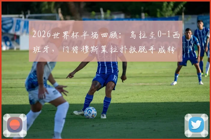 2026世界杯半场回顾：乌拉圭0-1西班牙，门将穆斯莱拉扑救脱手成转折，附两队历史交锋数据与门将失误瞬间解析