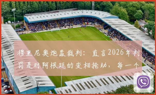 穆里尼奥炮轰裁判：直言2026年判罚是对阿根廷的变相抢劫，每一个关键决定都充满争议