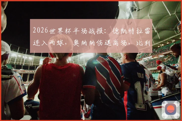 2026世界杯半场战报：德凯特拉雷连入两球，奥纳纳伤退离场，比利时2比1暂时领先美国队