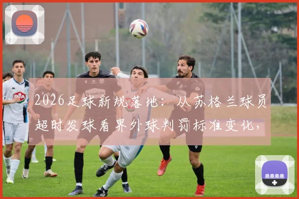 2026足球新规落地：从苏格兰球员超时发球看界外球判罚标准变化，裁判改判球权案例分析