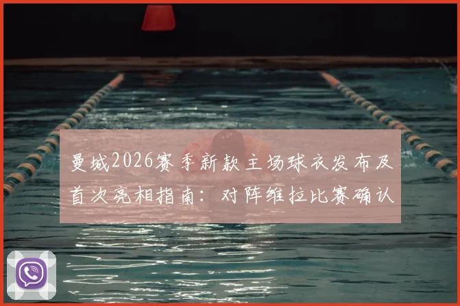 曼城2026赛季新款主场球衣发布及首次亮相指南：对阵维拉比赛确认上身，附球衣购买渠道与观看直播详情
