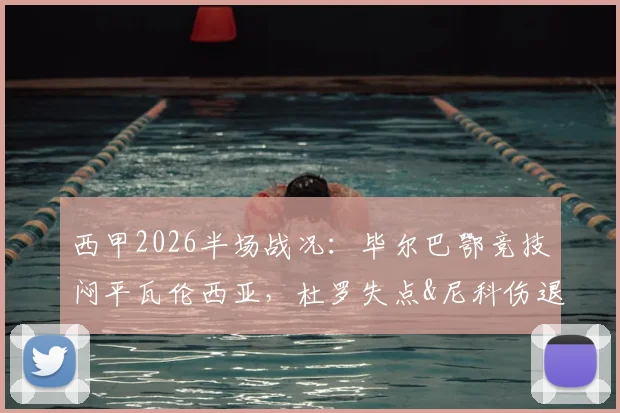 西甲2026半场战况：毕尔巴鄂竞技闷平瓦伦西亚，杜罗失点&尼科伤退，半场分析深度解读