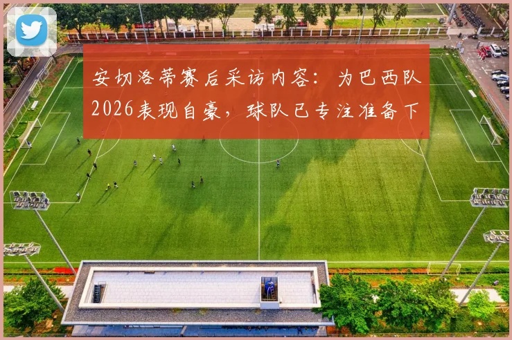 安切洛蒂赛后采访内容：为巴西队2026表现自豪，球队已专注准备下一轮淘汰赛