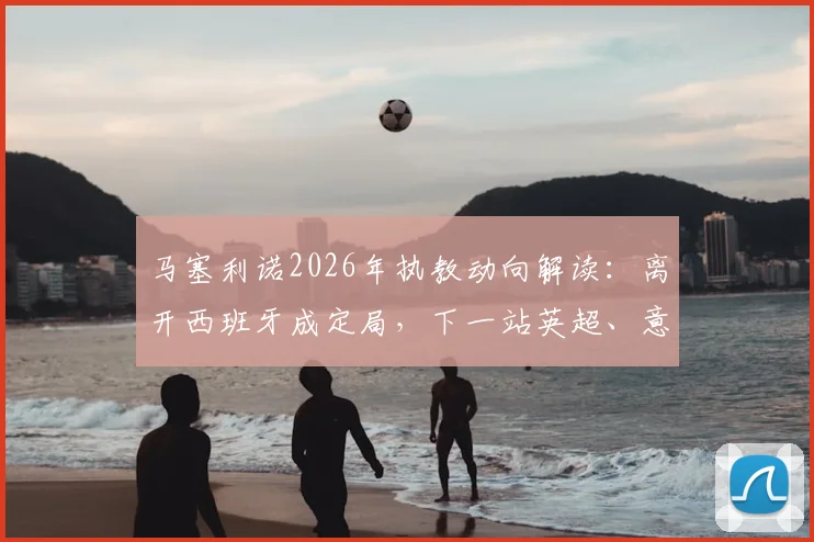 马塞利诺2026年执教动向解读：离开西班牙成定局，下一站英超、意甲还是沙特？