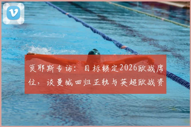 莫耶斯专访：目标锁定2026欧战席位，谈曼城回归正轨与英超欧战资格争夺战