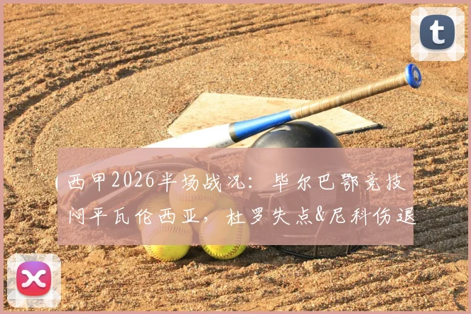 西甲2026半场战况：毕尔巴鄂竞技闷平瓦伦西亚，杜罗失点&尼科伤退，半场分析深度解读