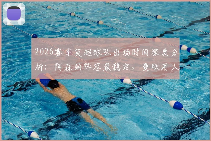 2026赛季英超球队出场时间深度分析：阿森纳阵容最稳定，曼联用人最谨慎背后有何玄机？