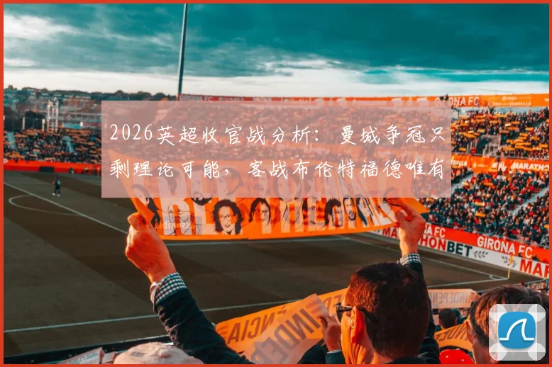 2026英超收官战分析：曼城争冠只剩理论可能，客战布伦特福德唯有取胜