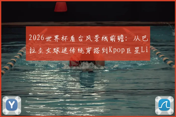 2026世界杯看台风景线前瞻：从巴拉圭女球迷传统穿搭到Kpop巨星Lisa可能造型，历届经典回顾