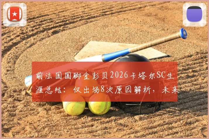 前法国国脚金彭贝2026卡塔尔SC生涯总结:仅出场8次原因解析,未来去向及大巴黎后发展分析
