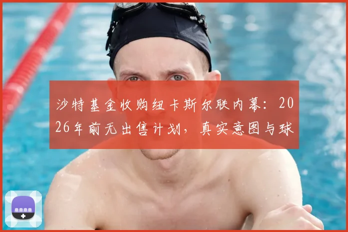 沙特基金收购纽卡斯尔联内幕：2026年前无出售计划，真实意图与球队价值深度解析