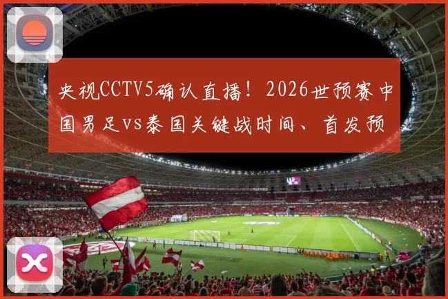 央视CCTV5确认直播！2026世预赛中国男足vs泰国关键战时间、首发预测及历史交锋全解析