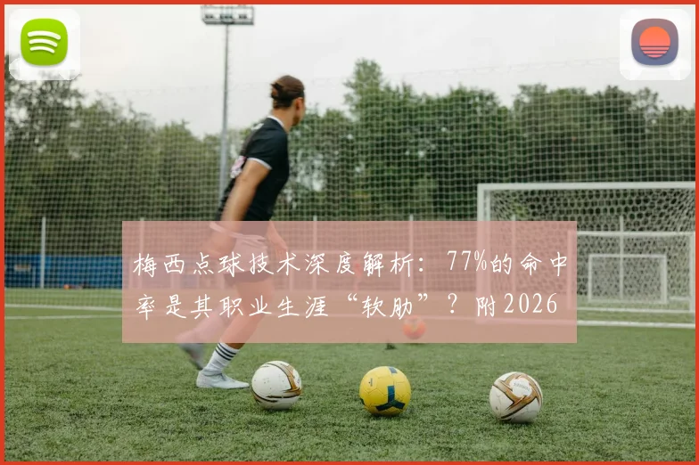 梅西点球技术深度解析：77%的命中率是其职业生涯“软肋”？附2026年最新数据与实战分析
