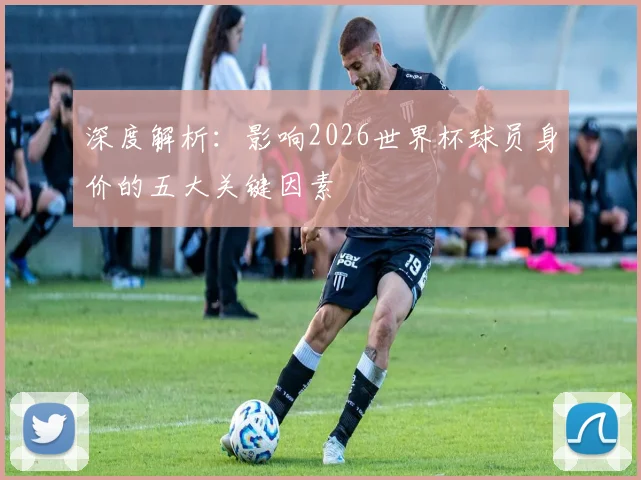 深度解析：影响2026世界杯球员身价的五大关键因素