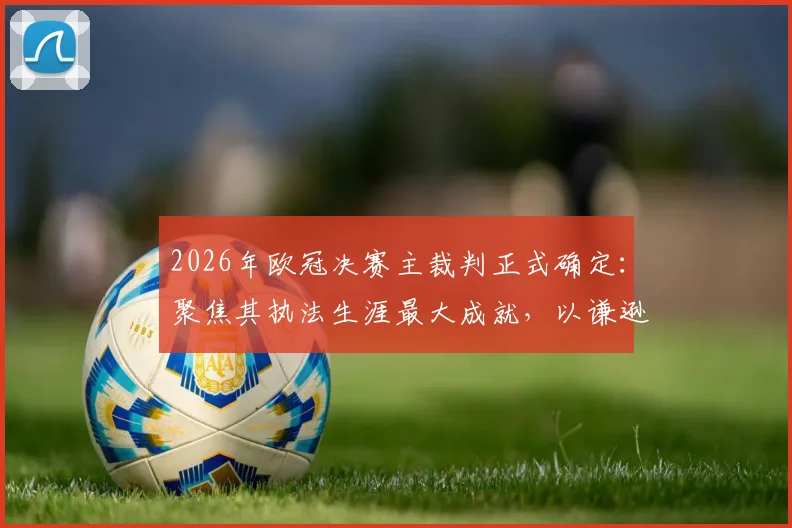2026年欧冠决赛主裁判正式确定:聚焦其执法生涯最大成就,以谦逊心态应对顶级对决