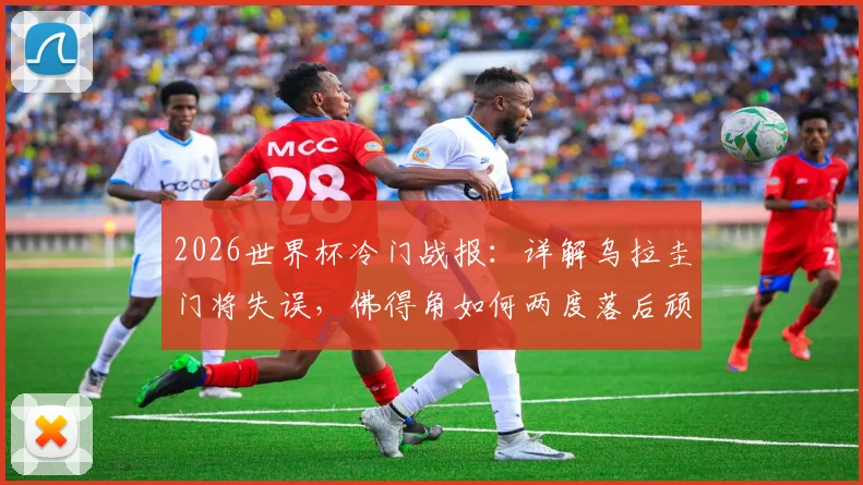 2026世界杯冷门战报：详解乌拉圭门将失误，佛得角如何两度落后顽强扳平？