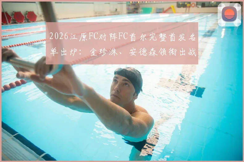2026江原FC对阵FC首尔完整首发名单出炉：金珍洙、安德森领衔出战，核心克里马拉因伤缺阵深度解析