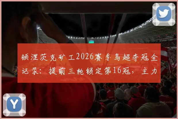 顿涅茨克矿工2026赛季乌超夺冠全记录：提前三轮锁定第16冠，主力阵容与战术打法深度解析
