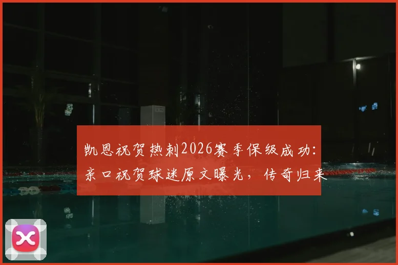 凯恩祝贺热刺2026赛季保级成功：亲口祝贺球迷原文曝光，传奇归来的祝福是否真心？