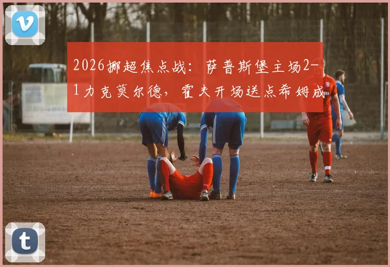2026挪超焦点战：萨普斯堡主场2-1力克莫尔德，霍夫开场送点希姆成关键先生