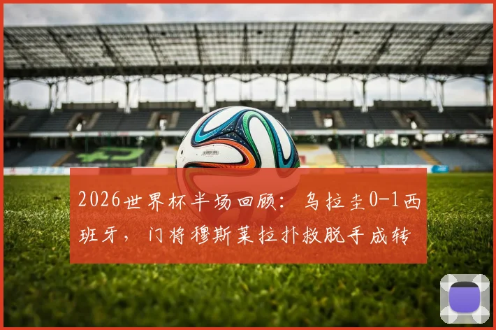 2026世界杯半场回顾：乌拉圭0-1西班牙，门将穆斯莱拉扑救脱手成转折，附两队历史交锋数据与门将失误瞬间解析