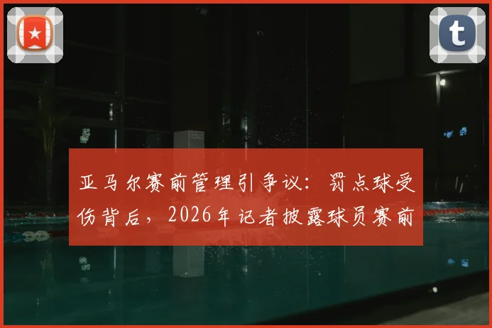 亚马尔赛前管理引争议：罚点球受伤背后，2026年记者披露球员赛前两天飞机上吃快餐的连锁反应
