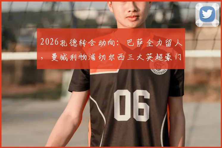2026孔德转会动向:巴萨全力留人,曼城利物浦切尔西三大英超豪门虎视眈眈,最新进展与深度分析