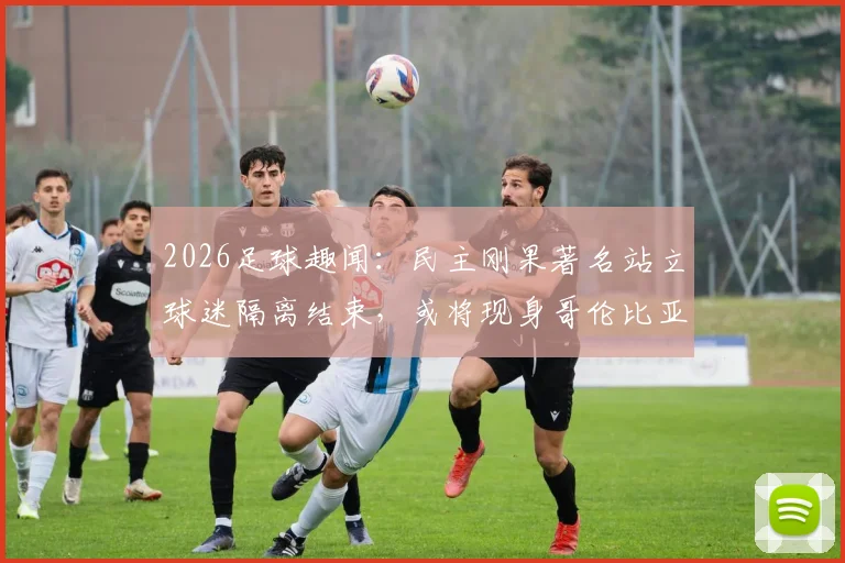 2026足球趣闻：民主刚果著名站立球迷隔离结束，或将现身哥伦比亚赛场引关注