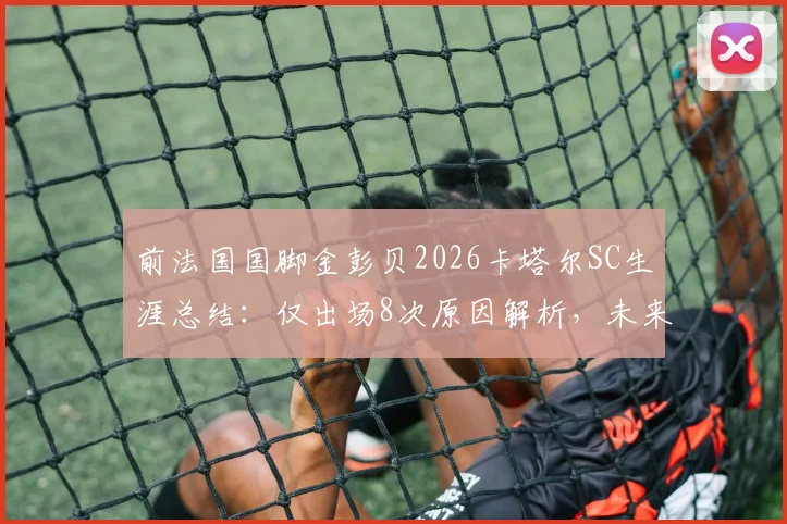 前法国国脚金彭贝2026卡塔尔SC生涯总结：仅出场8次原因解析，未来去向及大巴黎后发展分析