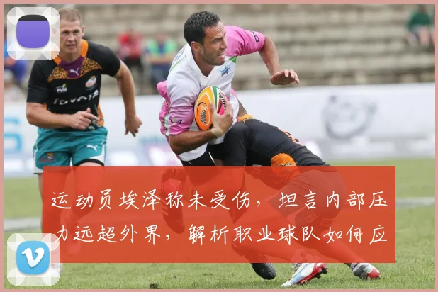 运动员埃泽称未受伤，坦言内部压力远超外界，解析职业球队如何应对自我施压与心态管理