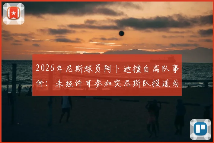 2026年尼斯球员阿卜迪擅自离队事件：未经许可参加突尼斯队报道或面临俱乐部重罚，俱乐部与国家队的冲突如何解决