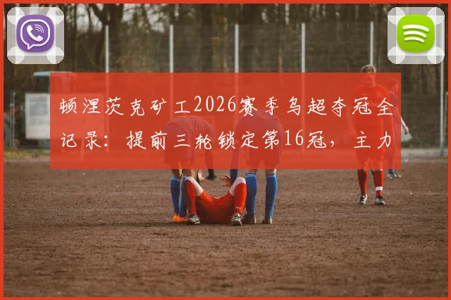 顿涅茨克矿工2026赛季乌超夺冠全记录:提前三轮锁定第16冠,主力阵容与战术打法深度解析