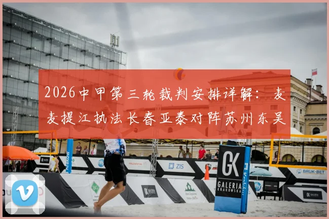2026中甲第三轮裁判安排详解：麦麦提江执法长春亚泰对阵苏州东吴，附本轮全部执法名单