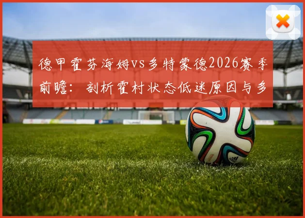 德甲霍芬海姆vs多特蒙德2026赛季前瞻：剖析霍村状态低迷原因与多特伤病名单影响，附攻防战术深度解读