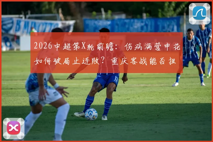 2026中超第X轮前瞻：伤病满营申花如何破局止连败？重庆客战能否扭转颓势